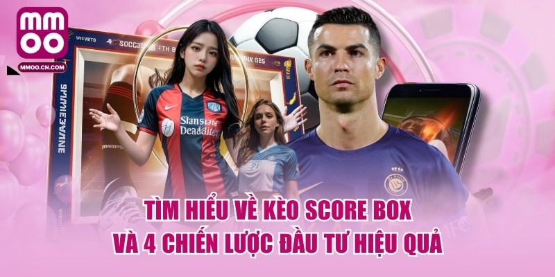 Tìm Hiểu Về Kèo Score Box Và 4 Chiến Lược Đầu Tư Hiệu Quả