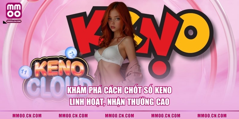 Khám phá cách chốt số Keno linh hoạt, nhận thưởng cao